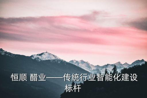  恒順 醋業(yè)——傳統(tǒng)行業(yè)智能化建設(shè)標桿