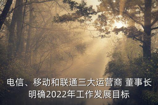 電信、移動(dòng)和聯(lián)通三大運(yùn)營(yíng)商 董事長(zhǎng)明確2022年工作發(fā)展目標(biāo)