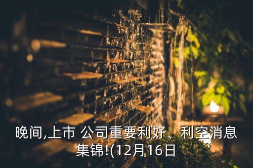 晚間,上市 公司重要利好、利空消息集錦!(12月16日