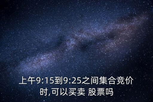 上午9:15到9:25之間集合競價時,可以買賣 股票嗎