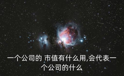 一個(gè)公司的 市值有什么用,會(huì)代表一個(gè)公司的什么