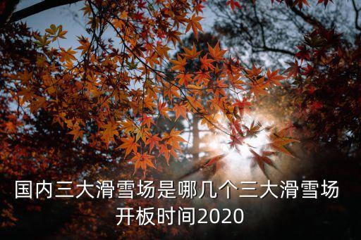 國內(nèi)三大滑雪場是哪幾個(gè)三大滑雪場 開板時(shí)間2020