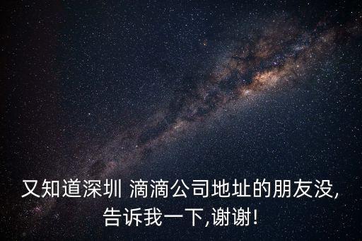 又知道深圳 滴滴公司地址的朋友沒(méi),告訴我一下,謝謝!