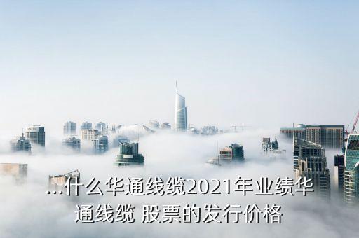 ...什么華通線纜2021年業(yè)績?nèi)A通線纜 股票的發(fā)行價格