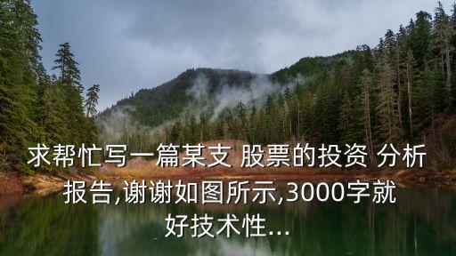 求幫忙寫一篇某支 股票的投資 分析 報(bào)告,謝謝如圖所示,3000字就好技術(shù)性...