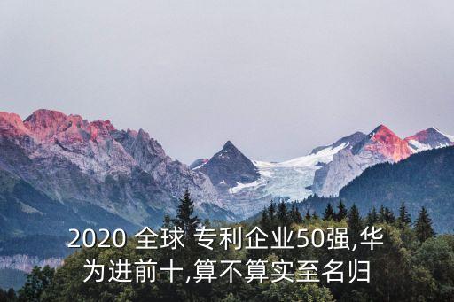 2020 全球 專利企業(yè)50強,華為進前十,算不算實至名歸