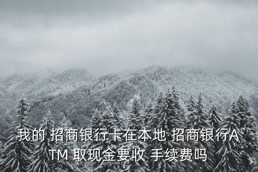 我的 招商銀行卡在本地 招商銀行ATM 取現(xiàn)金要收 手續(xù)費(fèi)嗎