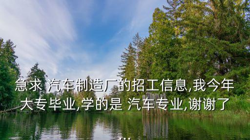 急求 汽車制造廠的招工信息,我今年大專畢業(yè),學(xué)的是 汽車專業(yè),謝謝了...