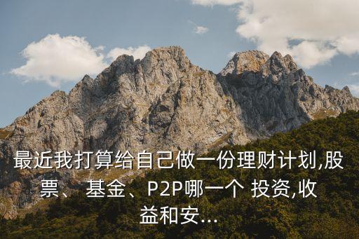 最近我打算給自己做一份理財計劃,股票、 基金、P2P哪一個 投資,收益和安...