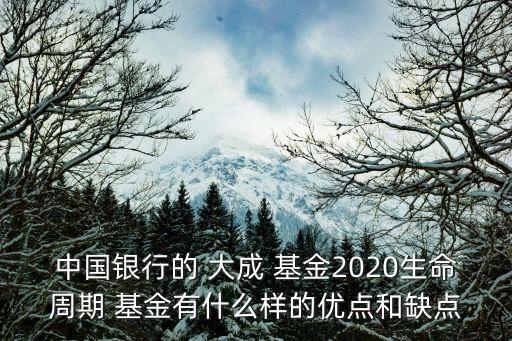 中國銀行的 大成 基金2020生命周期 基金有什么樣的優(yōu)點和缺點