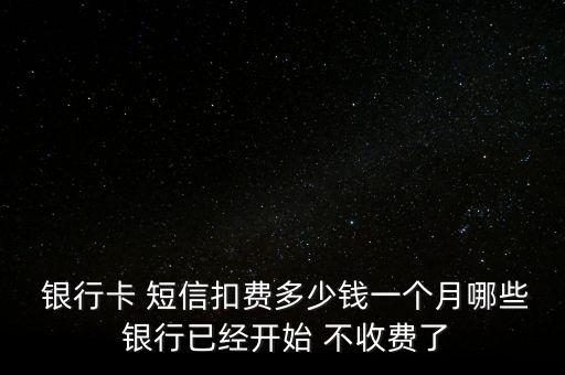  銀行卡 短信扣費多少錢一個月哪些 銀行已經(jīng)開始 不收費了