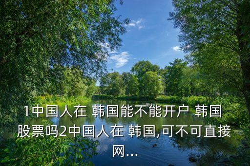 1中國(guó)人在 韓國(guó)能不能開(kāi)戶 韓國(guó) 股票嗎2中國(guó)人在 韓國(guó),可不可直接網(wǎng)...