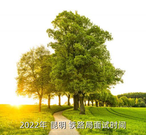 2022年 昆明 鐵路局面試時(shí)間