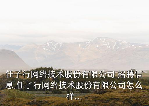 任子行網絡技術股份有限公司 招聘信息,任子行網絡技術股份有限公司怎么樣...