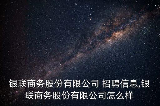 銀聯(lián)商務股份有限公司 招聘信息,銀聯(lián)商務股份有限公司怎么樣