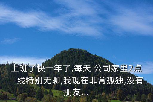 上班了快一年了,每天 公司家里2點一線特別無聊,我現(xiàn)在非常孤獨,沒有朋友...