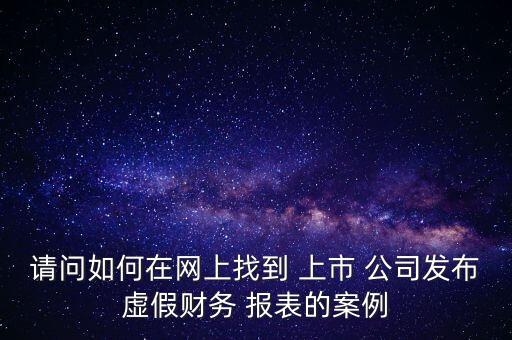 請問如何在網(wǎng)上找到 上市 公司發(fā)布虛假財(cái)務(wù) 報(bào)表的案例