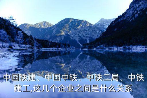 中國(guó)鐵建、中國(guó)中鐵、中鐵二局、中鐵建工,這幾個(gè)企業(yè)之間是什么關(guān)系