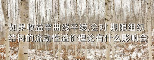 如果收益率曲線平緩,會對 期限組織 結構的流動性溢價理論有什么影響會...