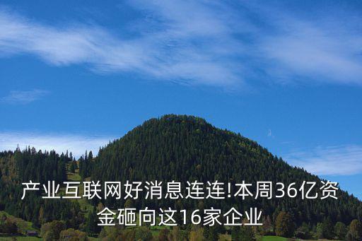 產業(yè)互聯(lián)網好消息連連!本周36億資金砸向這16家企業(yè)