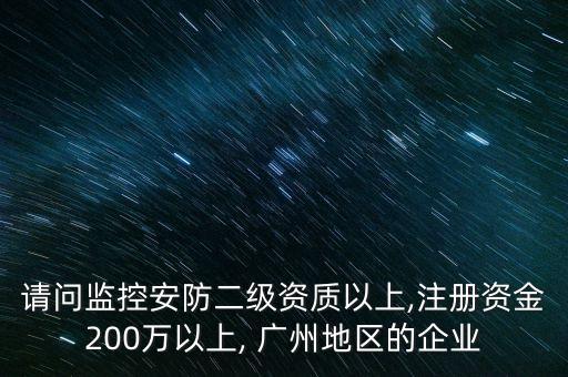 請問監(jiān)控安防二級資質(zhì)以上,注冊資金200萬以上, 廣州地區(qū)的企業(yè)