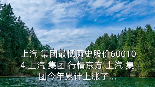  上汽 集團(tuán)最低歷史股價(jià)600104 上汽 集團(tuán) 行情東方 上汽 集團(tuán)今年累計(jì)上漲了...