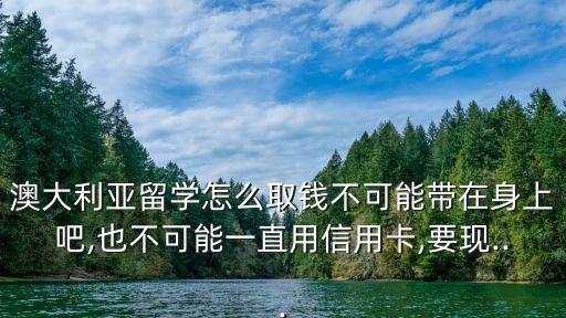 澳大利亞留學怎么取錢不可能帶在身上吧,也不可能一直用信用卡,要現...