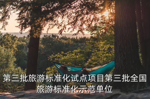 第三批旅游標(biāo)準(zhǔn)化試點(diǎn)項(xiàng)目第三批全國旅游標(biāo)準(zhǔn)化示范單位