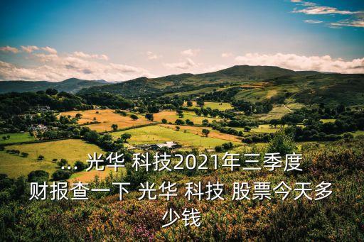 ... 光華 科技2021年三季度財(cái)報(bào)查一下 光華 科技 股票今天多少錢(qián)