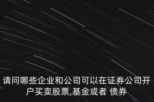 請問哪些企業(yè)和公司可以在證券公司開戶買賣股票,基金或者 債券