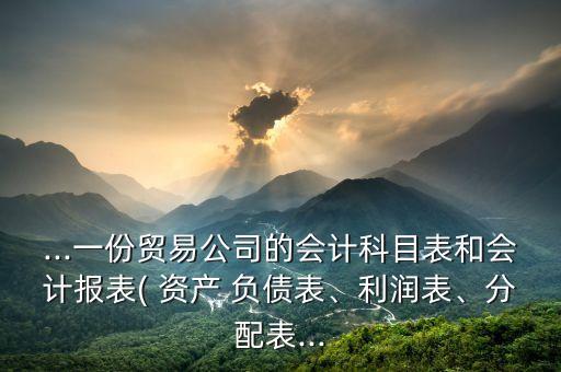 ...一份貿易公司的會計科目表和會計報表( 資產(chǎn) 負債表、利潤表、分配表...