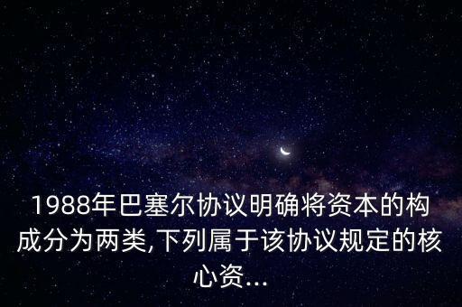 1988年巴塞爾協(xié)議明確將資本的構成分為兩類,下列屬于該協(xié)議規(guī)定的核心資...