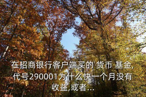 在招商銀行客戶端買的 貨幣 基金,代號290001為什么快一個(gè)月沒有收益,或者...