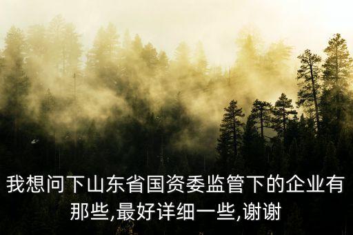 我想問下山東省國資委監(jiān)管下的企業(yè)有那些,最好詳細一些,謝謝