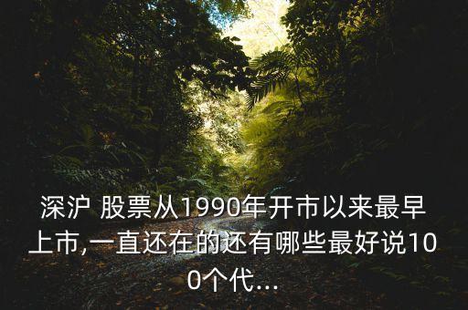 深滬 股票從1990年開市以來最早上市,一直還在的還有哪些最好說100個(gè)代...