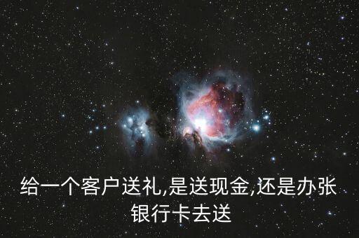 給一個客戶送禮,是送現(xiàn)金,還是辦張 銀行卡去送