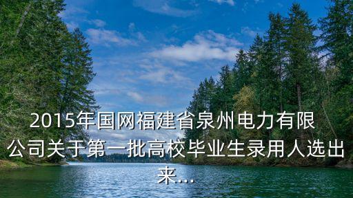 2015年國網(wǎng)福建省泉州電力有限 公司關于第一批高校畢業(yè)生錄用人選出來...