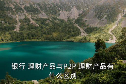 銀行 理財產(chǎn)品與P2P 理財產(chǎn)品有什么區(qū)別