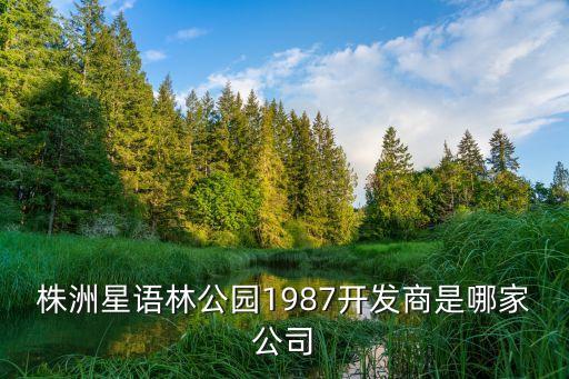 株洲星語(yǔ)林公園1987開(kāi)發(fā)商是哪家公司