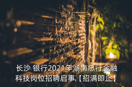  長沙 銀行2021年湖南總行金融科技崗位招聘啟事【招滿即止】