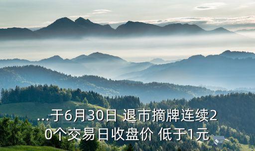 ...于6月30日 退市摘牌連續(xù)20個交易日收盤價 低于1元