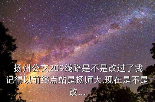  揚(yáng)州公交209線路是不是改過(guò)了我記得以前終點(diǎn)站是揚(yáng)師大,現(xiàn)在是不是改...