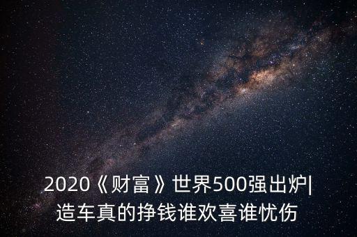 2020《財(cái)富》世界500強(qiáng)出爐|造車真的掙錢(qián)誰(shuí)歡喜誰(shuí)憂傷