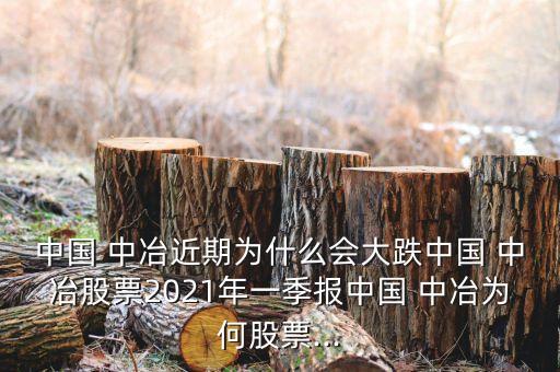 中國 中冶近期為什么會大跌中國 中冶股票2021年一季報(bào)中國 中冶為何股票...