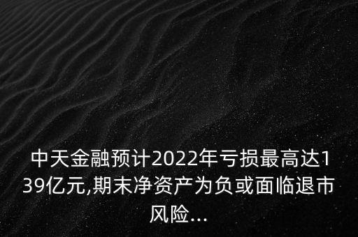 中天金融預(yù)計2022年虧損最高達(dá)139億元,期末凈資產(chǎn)為負(fù)或面臨退市風(fēng)險...