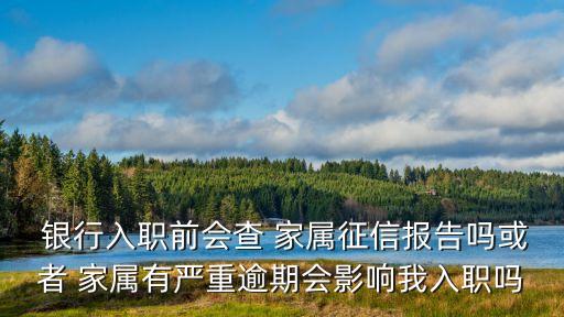  銀行入職前會查 家屬征信報告嗎或者 家屬有嚴重逾期會影響我入職嗎