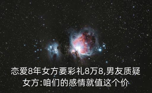 戀愛8年女方要彩禮8萬8,男友質(zhì)疑女方:咱們的感情就值這個價