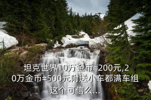  坦克世界10萬金幣=200元,20萬金幣=500元附送小車都滿車組這個可信么...