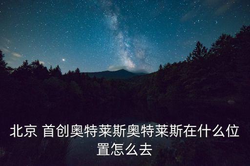 北京 首創(chuàng)奧特萊斯奧特萊斯在什么位置怎么去