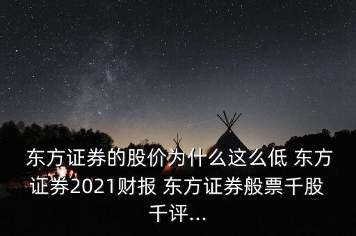  東方證券的股價為什么這么低 東方證券2021財(cái)報 東方證券般票千股千評...